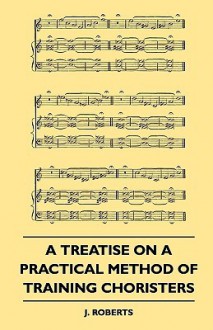 A Treatise on a Practical Method of Training Choristers - J. Roberts