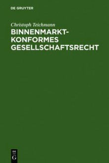 Binnenmarktkonformes Gesellschaftsrecht = Binnenmarktkonformes Gesellschaftsrecht - Christoph Teichmann