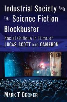 Industrial Society and the Science Fiction Blockbuster: Social Critique in Films of Lucas, Scott and Cameron - Mark T. Decker