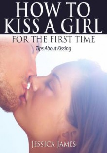 How to Kiss a Girl for the First Time - Jessica James