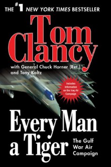 Every Man a Tiger: The Gulf War Air Campaign (Commanders) - Tom Clancy, Chuck Horner, Tony Koltz