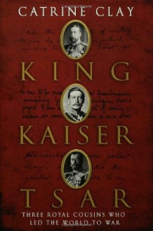 King, Kaiser, Tsar: Three Royal Cousins Who Led the World to War - Catrine Clay