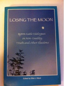 Losing the Moon: Byron Katie Dialogues on Non-Duality, Truth and Other Illusions - Byron Katie