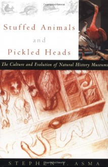 Stuffed Animals and Pickled Heads: The Culture and Evolution of Natural History Museums - Stephen T. Asma