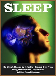 Sleep:: The Ultimate Sleeping Guide For Life - Increase Brain Power, Energy, Productivity and Overall Success And Have Eternal Happiness - James Sinclair