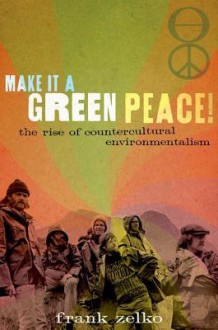 Make It a Green Peace!: The Rise of Countercultural Environmentalism - Frank Zelko