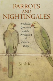 Parrots and Nightingales: Troubadour Quotations and the Development of European Poetry - Sarah Kay