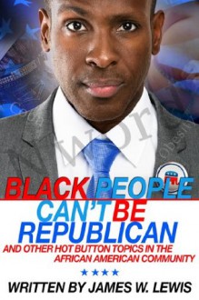 Black People Can't Be Republican And Other Hot Button Topics In the African American Community - James W. Lewis