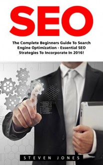 SEO: The Complete Beginners Guide to Search Engine Optimization - Essential SEO Strategies to Incorporate in 2016! (Google analytics, Webmaster, Search Engine Optimization) - Steven Jones