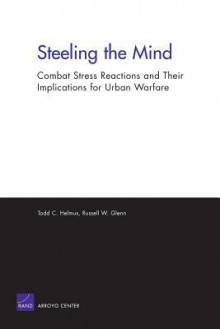 Steeling the Mind: Combat Stress Reactions and Their Implications for Urban Warfare: Combat Stress Reactions and Their Implications for Urban Warfare - Todd Helmus, Scott Gerwehr