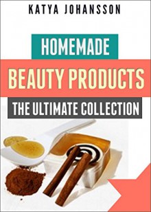 Homemade Beauty Products: The Ultimete Recipe Collection of Homemade Deodorant, Homemade Soap, Homemade Shampoo, Homemade Body Butter, Homemade Cosmetics, Homemade Condiments And More - Katya Johansson