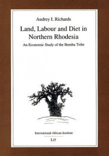 Land, Labour and Diet in Northern Rhodesia: Economic Study of the Bemba Tribe - Audrey I. Richards, Henrietta L. Moore