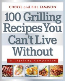 100 Grilling Recipes You Can't Live Without: A Lifelong Companion - Cheryl Alters Jamison, Bill Jamison