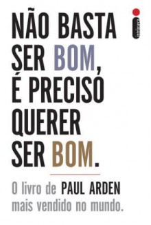 Não basta ser bom, é preciso querer ser bom - Paul Arden, Adalgisa Campos da Silva