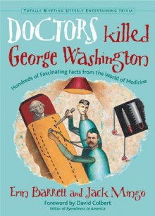 Doctors Killed George Washington: Hundreds of Fascinating Facts from the World of Medicine (Totally Riveting Utterly Entertaining Trivia) - Jack Mingo, Erin Barrett, David Colbert