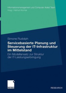 Servicebasierte Planung Und Steuerung Der It-Infrastruktur Im Mittelstand: Ein Modellansatz Zur Struktur Der It-Leistungserbringung - Simone Rudolph, Helmut Kramar