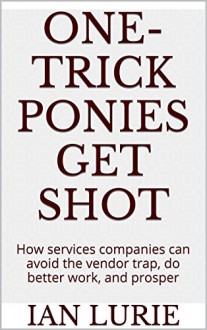 One-Trick Ponies Get Shot: How services companies can avoid the vendor trap, do better work, and prosper - Ian Lurie