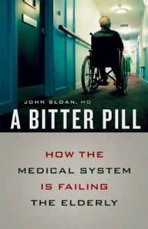 A Bitter Pill: How the Medical System Is Failing the Elderly - John Sloan