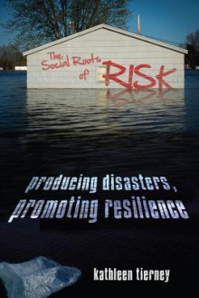 The Social Roots of Risk: Producing Disasters, Promoting Resilience - Kathleen J. Tierney