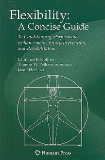 Flexibility: A Concise Guide to Conditioning, Performance Enhancement, Injury Prevention, and Rehabilitation - Laurence E. Holt, Jason Holt