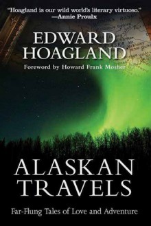 Alaskan Travels: Far-Flung Tales of Love and Adventure - Edward Hoagland, Howard Frank Mosher