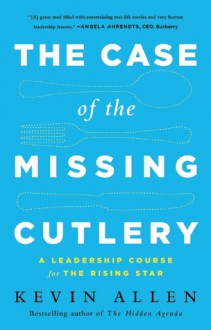 The Case of the Missing Cutlery: A Leadership Course for the Rising Star - Kevin Allen