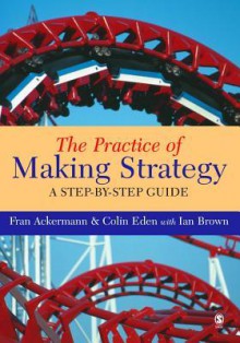 The Practice of Making Strategy: A Step-By-Step Guide - Fran Ackermann, Colin Eden, Ian Brown