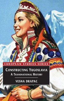 Constructing Yugoslavia: A Transnational History (European Studies Series) - Vesna Drapac