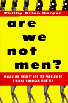 Are We Not Men?: Masculine Anxiety and the Problem of African-American Identity - Phillip Brian Harper