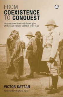 From Coexistence to Conquest: International law and the Origins of the Arab-Israeli Conflict 1891-1949 - Victor Kattan