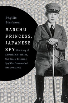 Manchu Princess, Japanese Spy: The Story of Kawashima Yoshiko, the Cross-Dressing Spy Who Commanded Her Own Army (Asia Perspectives: History, Society, and Culture) - Phyllis Birnbaum
