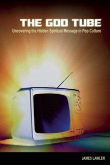 The God Tube: Uncovering the Hidden Spiritual Message in Pop Culture - James Lawler