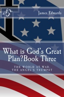 What is God's Great Plan? Book Three: The World at War-The Angel's Trumpet - James Edwards