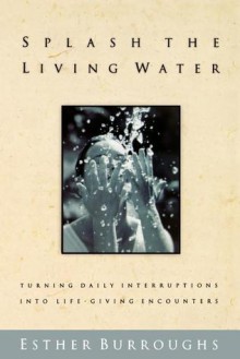 Splash the Living Water: Turning Daily Interruptins Into Life-Giving Encounters - Esther Burroughs