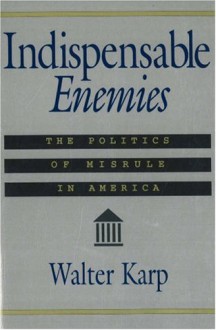 Indispensable Enemies: The Politics of Misrule in America - Walter Karp