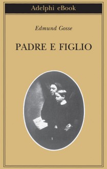 Padre e figlio: Studio di due temperamenti - Edmund Gosse, Bruno Fonzi