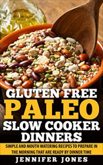 Gluten Free Paleo Slow Cooker Dinners: Simple and Mouth Watering Recipes to Prepare in the Morning that are Ready by Dinner Time - Jennifer Jones