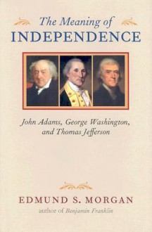 The Meaning of Independence: John Adams, George Washington, and Thomas Jefferson - Edmund S. Morgan