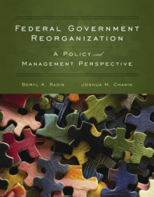 Federal Government Reorganization: A Policy and Management Perspective - Beryl A. Radin, Joshua M. Chanin