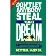 Don't Let Anybody Steal Your Dream - Dexter R. Yager Sr.