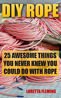 DIY Rope: 25 Awesome Things You Never Knew You Could Do With Rope: (Craft Business, Knot Tying, Interior Design Ideas) (Fusion Knots, Knitting, Quilting, Sewing) - Loretta Fleming