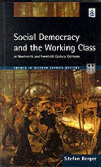 Social Democracy and the Working Class: In Nineteenth- And Twentieth-Century Germany - Stefan Berger