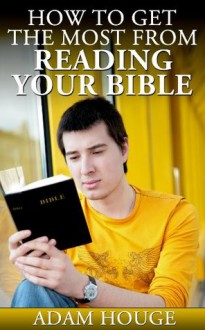 How To Get The Most From Reading Your Bible: With 20 Tips And Tricks For A More Fulling Reading Experience - Adam Houge