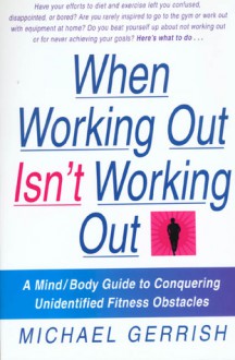 When Working Out Isn't Working Out: A Mind/Body Guide to Conquering Unidentified Fitness Obstacles - Michael Gerrish