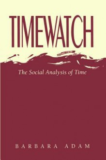 Timewatch: The Social Analysis of Time - Barbara Adam