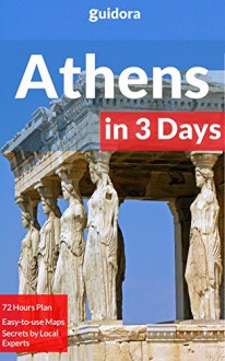 Athens in 3 Days - A 72 Hours Perfect Plan with the Best Things to Do in Athens (Travel Guide): A Step-by-step plan on How to spend 72 Amazing hours in Athens. Save Time & Money.Get 30 Local Secrets. - Athens Travel Guide by Guidora, Athens Guide, Guidora Team