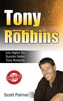 Tony Robbins: Les Règles Du Succès Selon Tony Robbins (Tony Robbins, Anthony Robbins, Succès, Argent, Influence, Biographies, Riche) (French Edition) - Scott Palmer