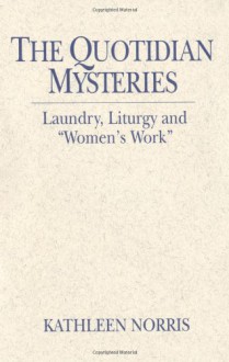 The Quotidian Mysteries: Laundry, Liturgy and &#34;Women's Work&#34; (Madeleva Lecture in Spirituality) - Kathleen Norris