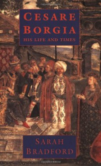 Cesare Borgia: His Life And Times - Sarah Bradford