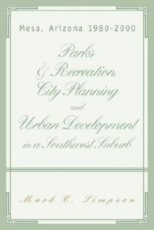 Parks & Recreation, City Planning and Urban Development in a Southwest Suburb: Mesa, Arizona 1980-2000 - Mark Simpson